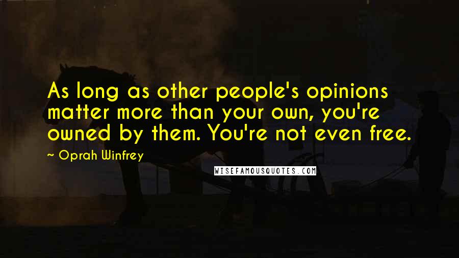 Oprah Winfrey Quotes: As long as other people's opinions matter more than your own, you're owned by them. You're not even free.