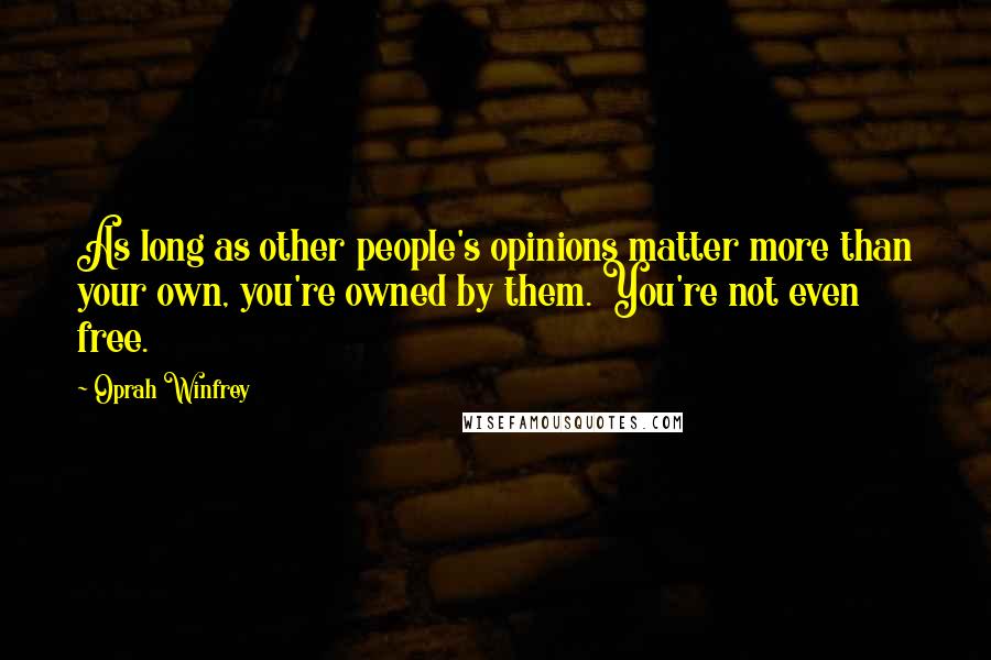 Oprah Winfrey Quotes: As long as other people's opinions matter more than your own, you're owned by them. You're not even free.