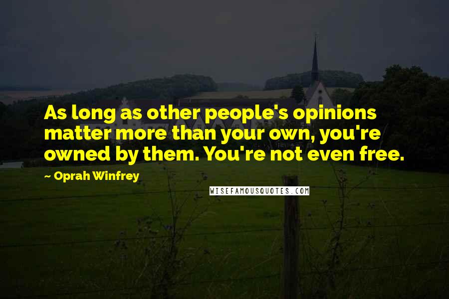 Oprah Winfrey Quotes: As long as other people's opinions matter more than your own, you're owned by them. You're not even free.