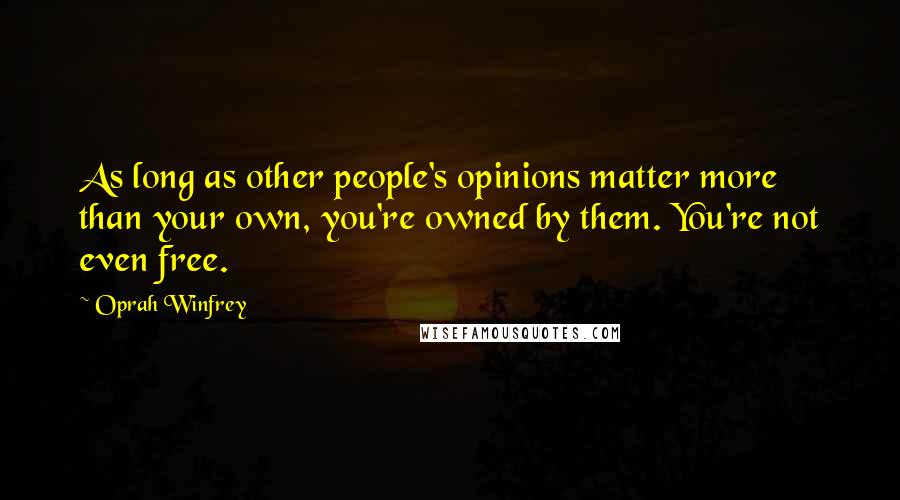 Oprah Winfrey Quotes: As long as other people's opinions matter more than your own, you're owned by them. You're not even free.