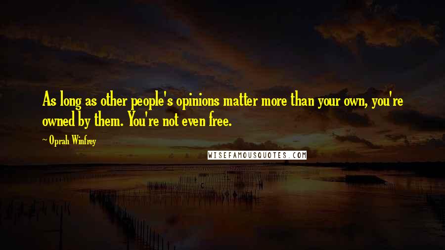 Oprah Winfrey Quotes: As long as other people's opinions matter more than your own, you're owned by them. You're not even free.