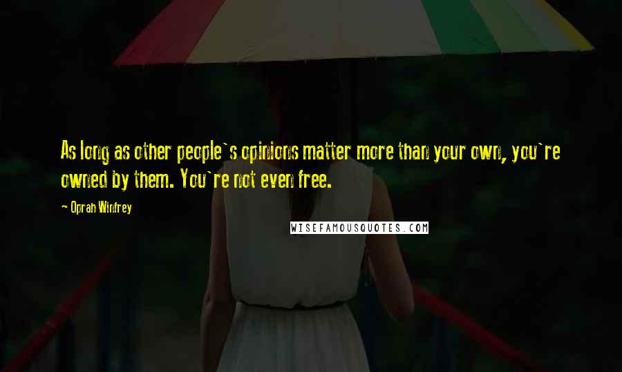 Oprah Winfrey Quotes: As long as other people's opinions matter more than your own, you're owned by them. You're not even free.