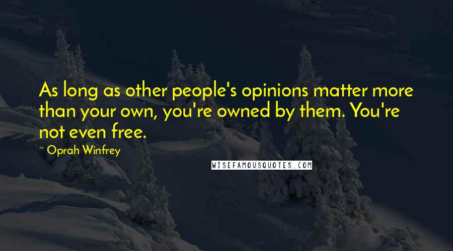 Oprah Winfrey Quotes: As long as other people's opinions matter more than your own, you're owned by them. You're not even free.
