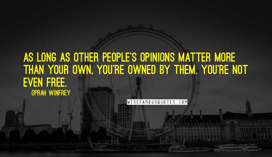 Oprah Winfrey Quotes: As long as other people's opinions matter more than your own, you're owned by them. You're not even free.