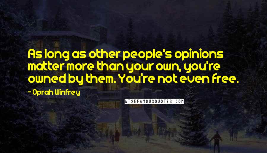 Oprah Winfrey Quotes: As long as other people's opinions matter more than your own, you're owned by them. You're not even free.