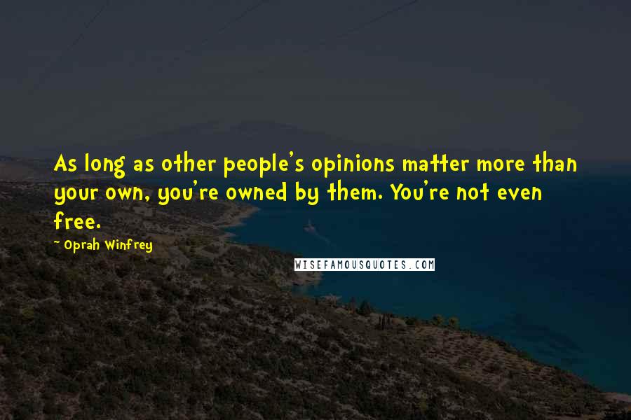 Oprah Winfrey Quotes: As long as other people's opinions matter more than your own, you're owned by them. You're not even free.