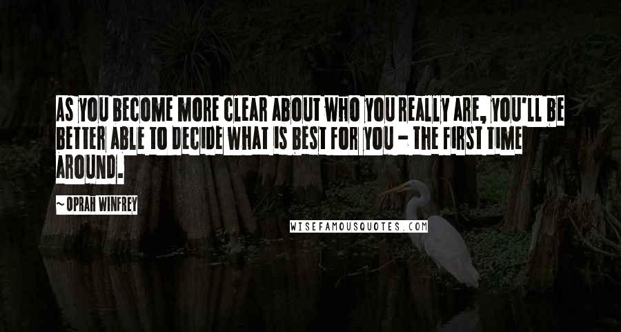 Oprah Winfrey Quotes: As you become more clear about who you really are, you'll be better able to decide what is best for you - the first time around.