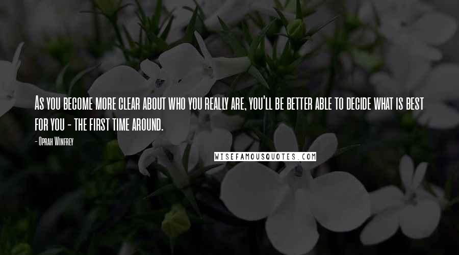 Oprah Winfrey Quotes: As you become more clear about who you really are, you'll be better able to decide what is best for you - the first time around.