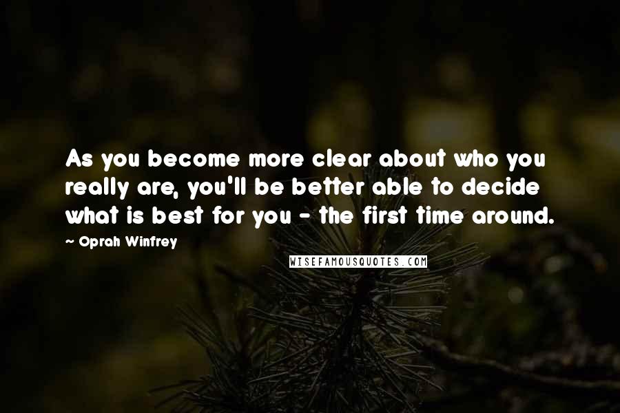 Oprah Winfrey Quotes: As you become more clear about who you really are, you'll be better able to decide what is best for you - the first time around.
