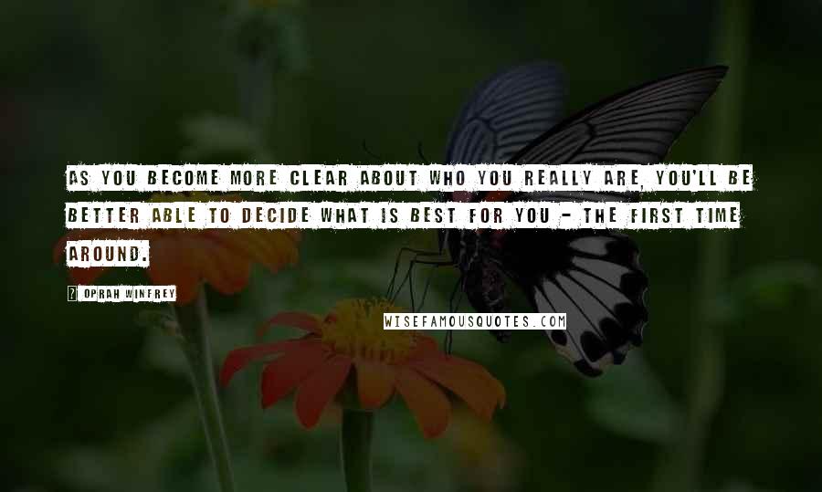 Oprah Winfrey Quotes: As you become more clear about who you really are, you'll be better able to decide what is best for you - the first time around.