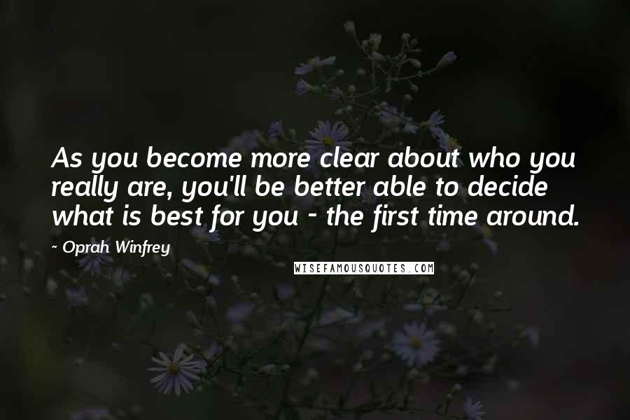 Oprah Winfrey Quotes: As you become more clear about who you really are, you'll be better able to decide what is best for you - the first time around.