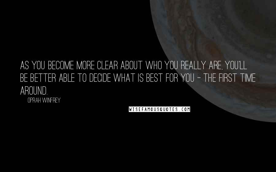 Oprah Winfrey Quotes: As you become more clear about who you really are, you'll be better able to decide what is best for you - the first time around.