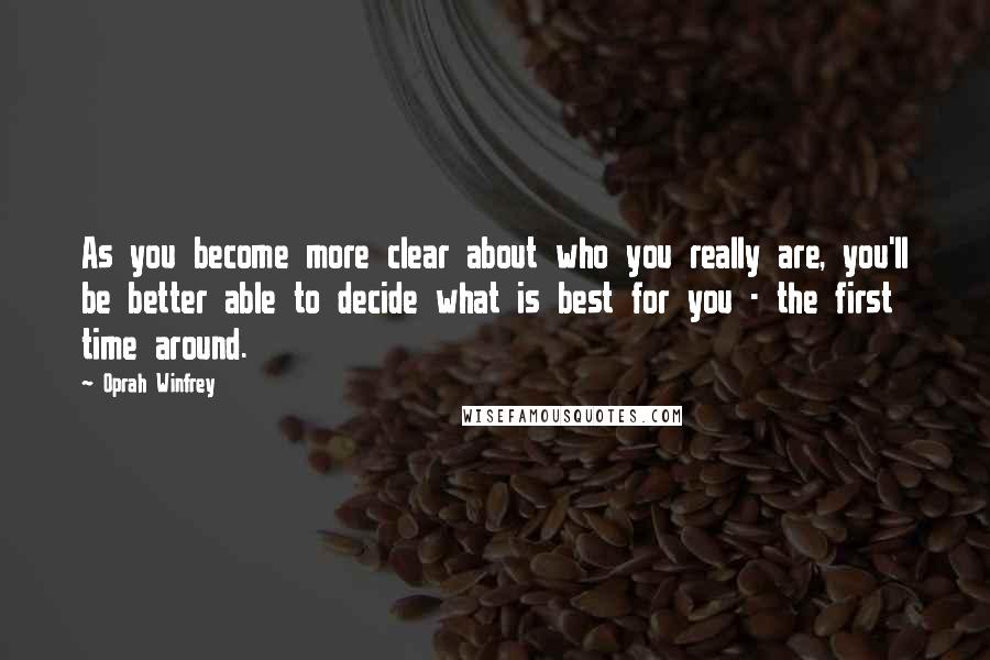 Oprah Winfrey Quotes: As you become more clear about who you really are, you'll be better able to decide what is best for you - the first time around.