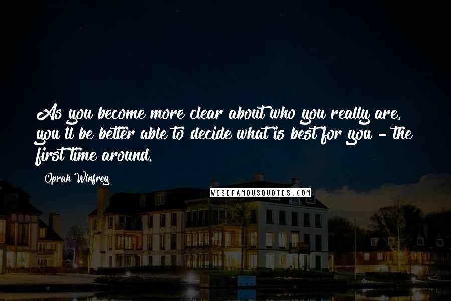 Oprah Winfrey Quotes: As you become more clear about who you really are, you'll be better able to decide what is best for you - the first time around.