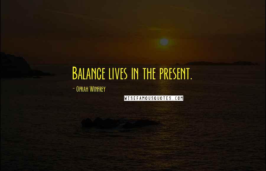 Oprah Winfrey Quotes: Balance lives in the present.