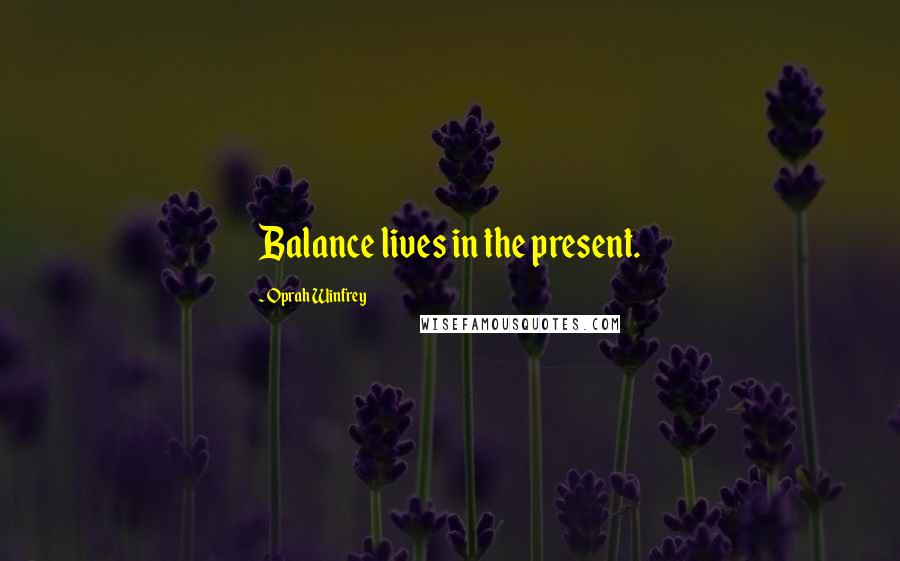 Oprah Winfrey Quotes: Balance lives in the present.