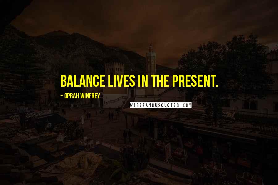 Oprah Winfrey Quotes: Balance lives in the present.