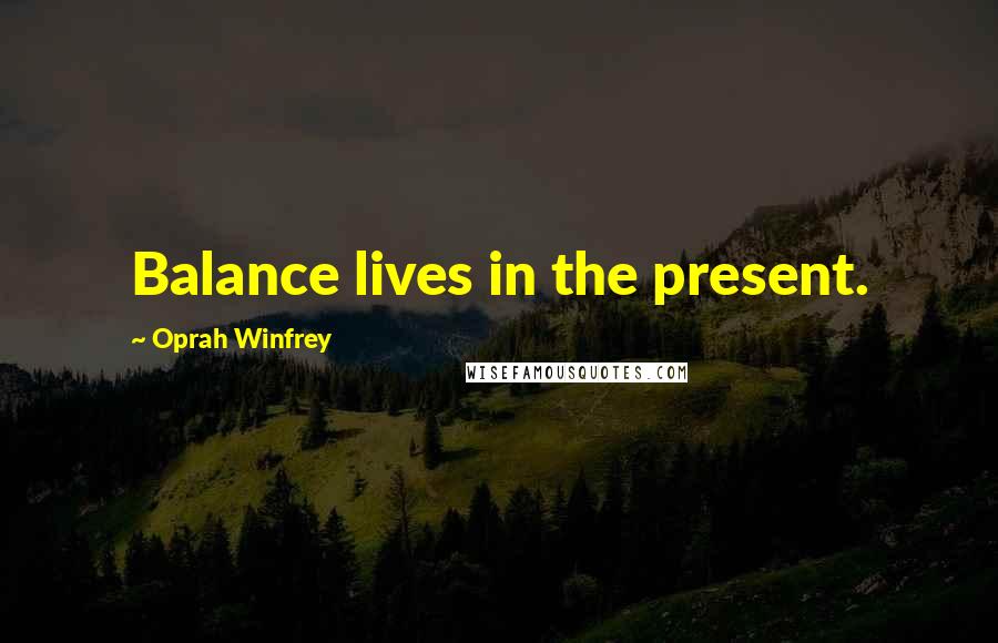 Oprah Winfrey Quotes: Balance lives in the present.