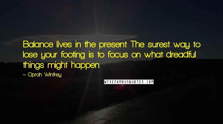 Oprah Winfrey Quotes: Balance lives in the present. The surest way to lose your footing is to focus on what dreadful things might happen.