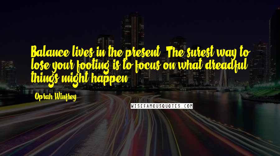 Oprah Winfrey Quotes: Balance lives in the present. The surest way to lose your footing is to focus on what dreadful things might happen.