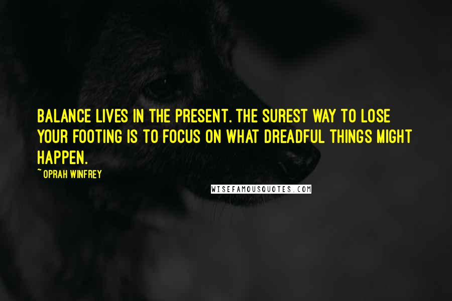 Oprah Winfrey Quotes: Balance lives in the present. The surest way to lose your footing is to focus on what dreadful things might happen.