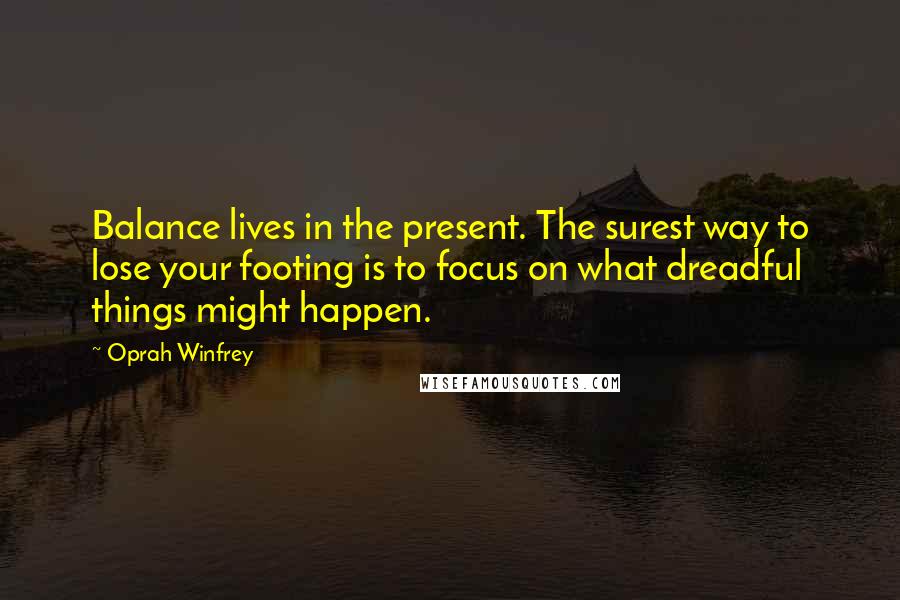 Oprah Winfrey Quotes: Balance lives in the present. The surest way to lose your footing is to focus on what dreadful things might happen.