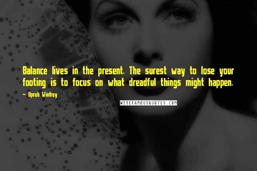 Oprah Winfrey Quotes: Balance lives in the present. The surest way to lose your footing is to focus on what dreadful things might happen.