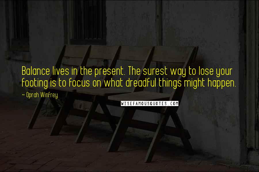 Oprah Winfrey Quotes: Balance lives in the present. The surest way to lose your footing is to focus on what dreadful things might happen.