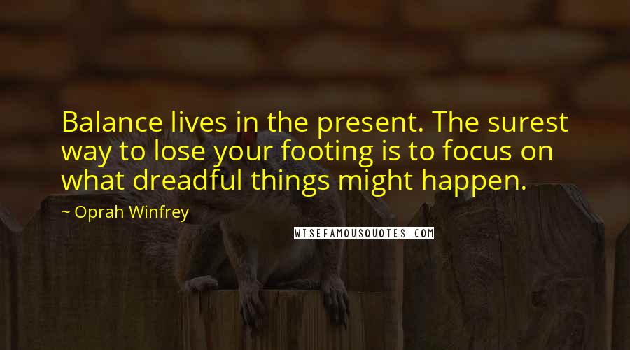 Oprah Winfrey Quotes: Balance lives in the present. The surest way to lose your footing is to focus on what dreadful things might happen.