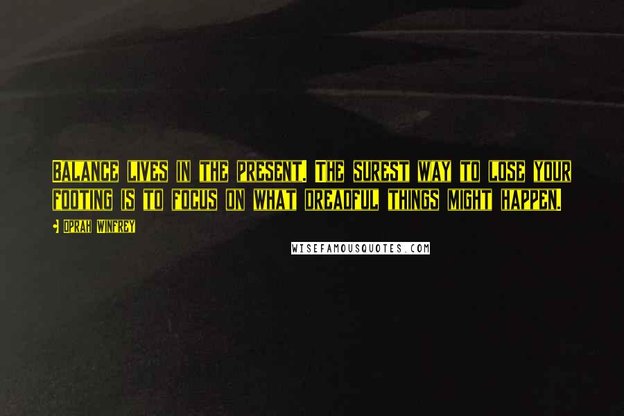 Oprah Winfrey Quotes: Balance lives in the present. The surest way to lose your footing is to focus on what dreadful things might happen.