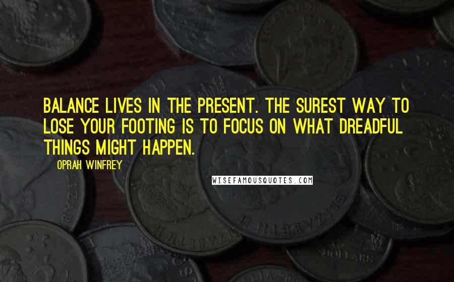 Oprah Winfrey Quotes: Balance lives in the present. The surest way to lose your footing is to focus on what dreadful things might happen.