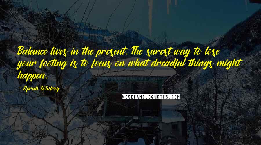 Oprah Winfrey Quotes: Balance lives in the present. The surest way to lose your footing is to focus on what dreadful things might happen.