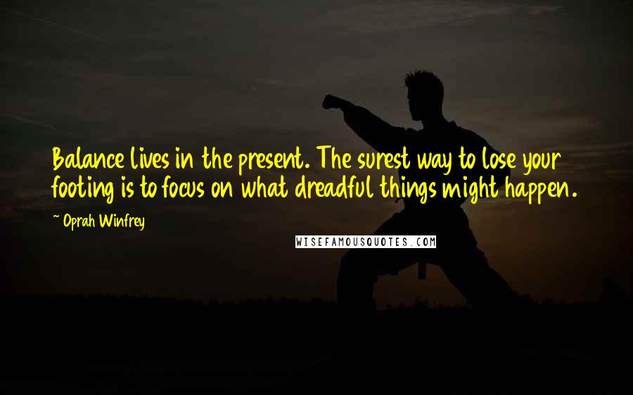 Oprah Winfrey Quotes: Balance lives in the present. The surest way to lose your footing is to focus on what dreadful things might happen.