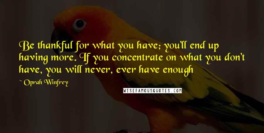 Oprah Winfrey Quotes: Be thankful for what you have; you'll end up having more. If you concentrate on what you don't have, you will never, ever have enough