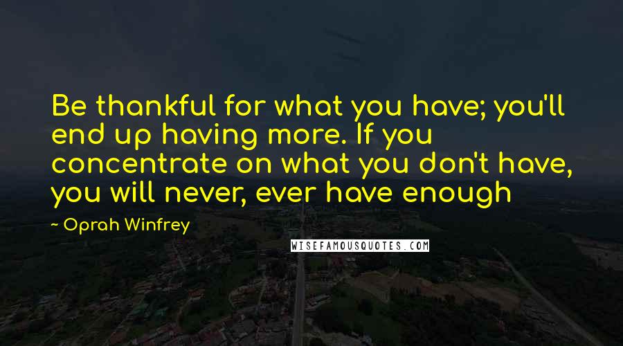 Oprah Winfrey Quotes: Be thankful for what you have; you'll end up having more. If you concentrate on what you don't have, you will never, ever have enough
