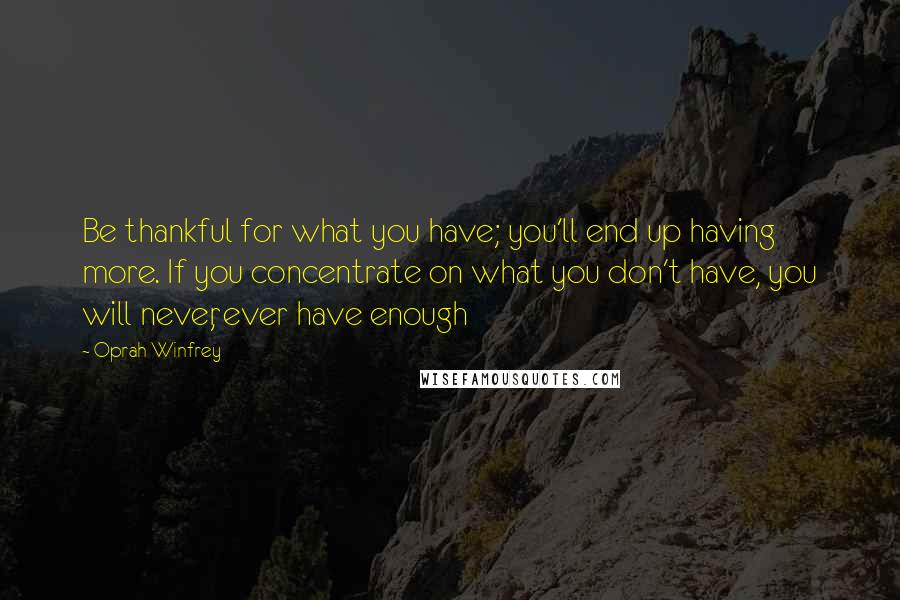 Oprah Winfrey Quotes: Be thankful for what you have; you'll end up having more. If you concentrate on what you don't have, you will never, ever have enough
