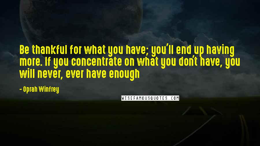 Oprah Winfrey Quotes: Be thankful for what you have; you'll end up having more. If you concentrate on what you don't have, you will never, ever have enough