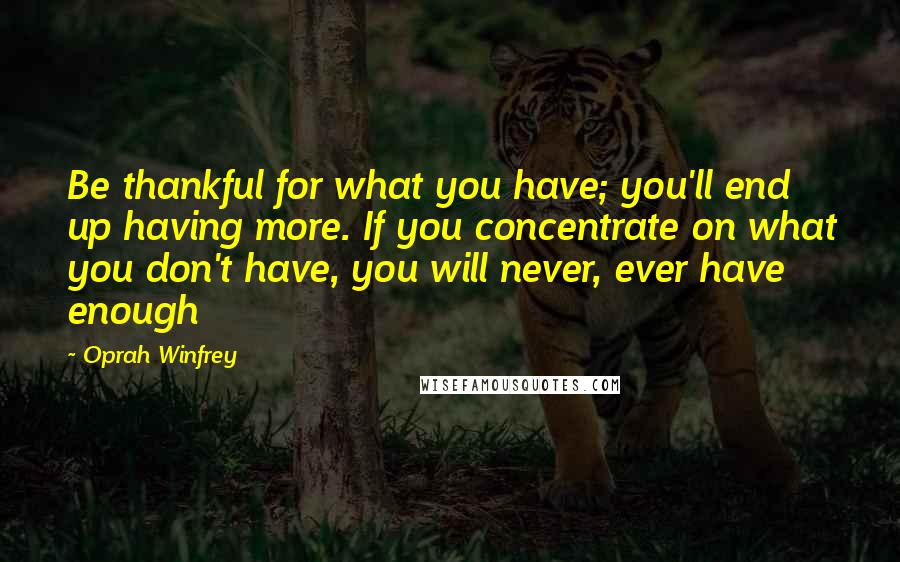 Oprah Winfrey Quotes: Be thankful for what you have; you'll end up having more. If you concentrate on what you don't have, you will never, ever have enough