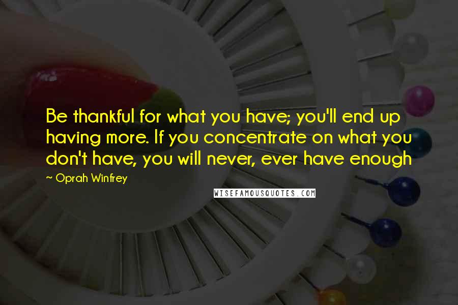 Oprah Winfrey Quotes: Be thankful for what you have; you'll end up having more. If you concentrate on what you don't have, you will never, ever have enough