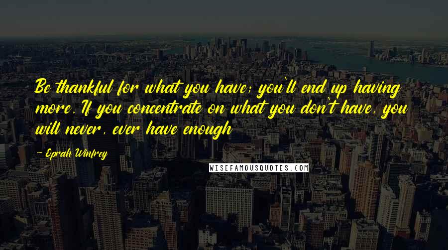 Oprah Winfrey Quotes: Be thankful for what you have; you'll end up having more. If you concentrate on what you don't have, you will never, ever have enough