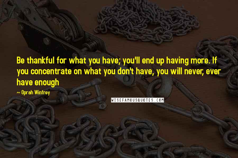 Oprah Winfrey Quotes: Be thankful for what you have; you'll end up having more. If you concentrate on what you don't have, you will never, ever have enough