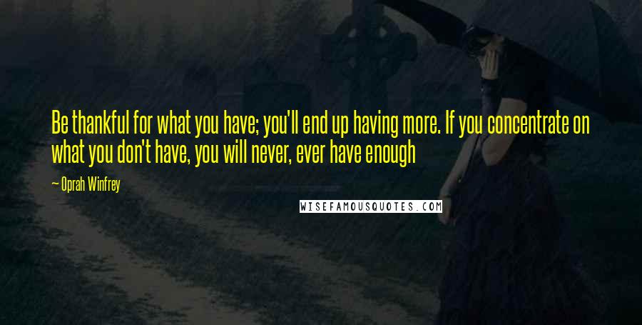Oprah Winfrey Quotes: Be thankful for what you have; you'll end up having more. If you concentrate on what you don't have, you will never, ever have enough