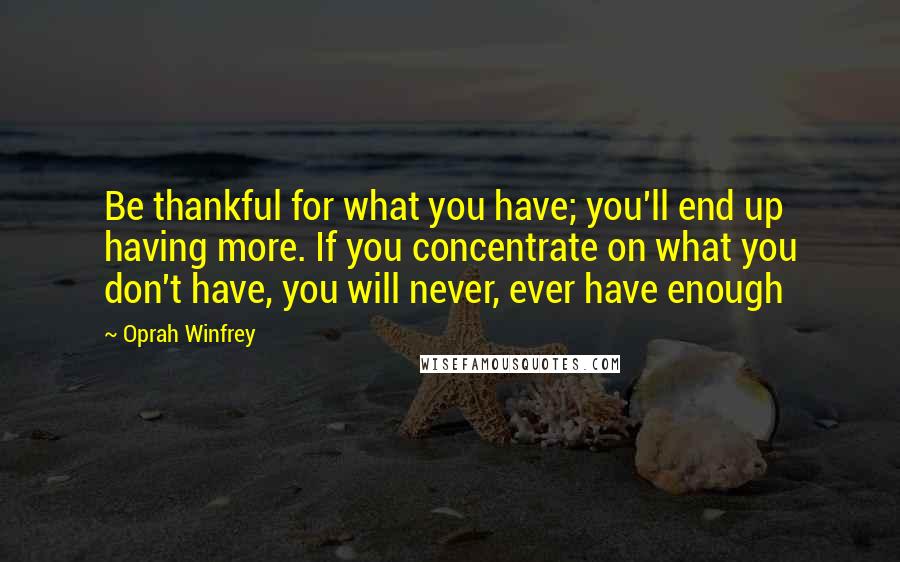 Oprah Winfrey Quotes: Be thankful for what you have; you'll end up having more. If you concentrate on what you don't have, you will never, ever have enough