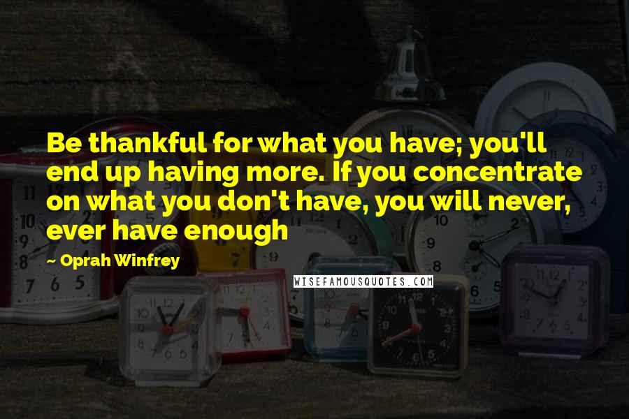 Oprah Winfrey Quotes: Be thankful for what you have; you'll end up having more. If you concentrate on what you don't have, you will never, ever have enough