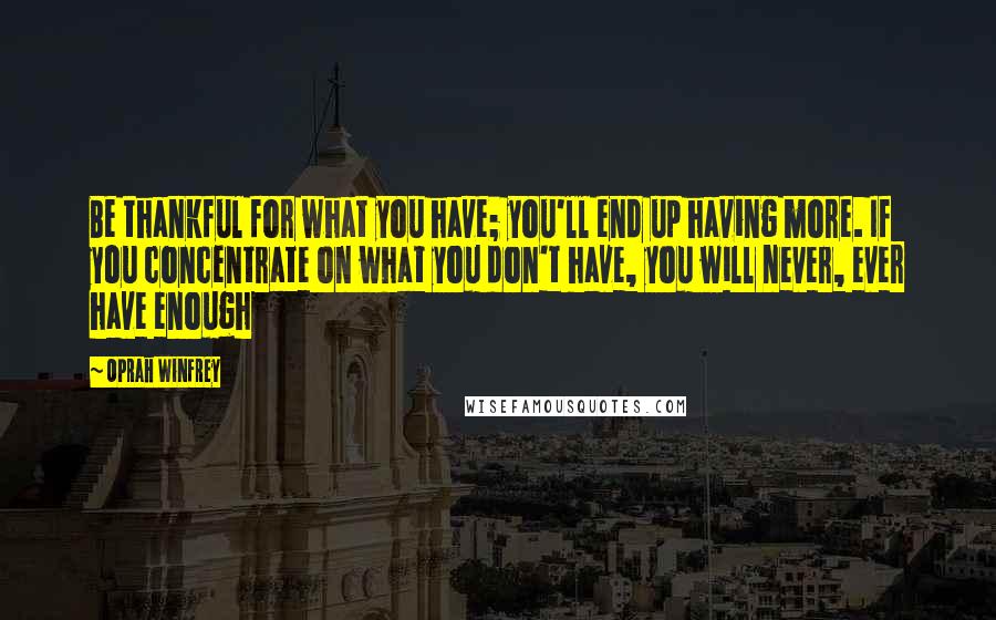 Oprah Winfrey Quotes: Be thankful for what you have; you'll end up having more. If you concentrate on what you don't have, you will never, ever have enough