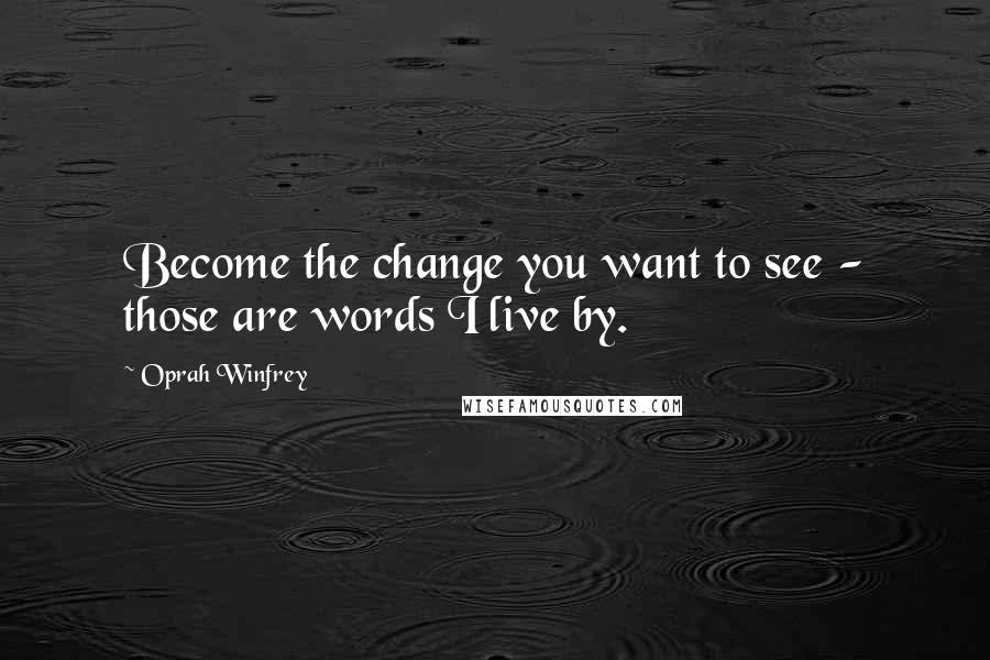 Oprah Winfrey Quotes: Become the change you want to see - those are words I live by.