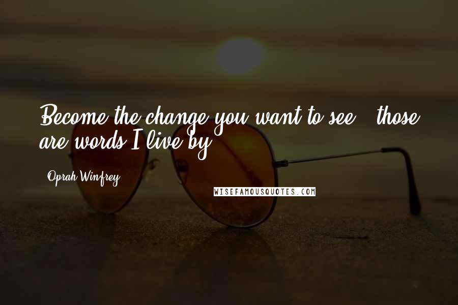 Oprah Winfrey Quotes: Become the change you want to see - those are words I live by.