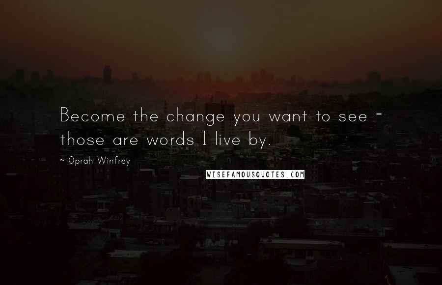 Oprah Winfrey Quotes: Become the change you want to see - those are words I live by.