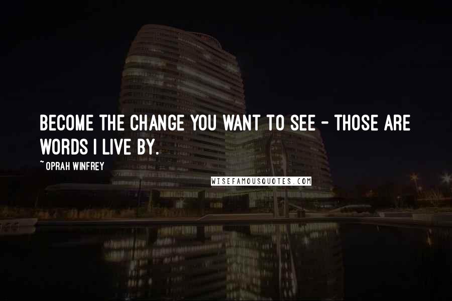 Oprah Winfrey Quotes: Become the change you want to see - those are words I live by.