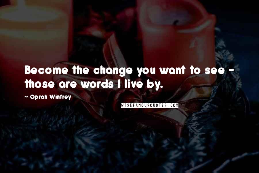 Oprah Winfrey Quotes: Become the change you want to see - those are words I live by.